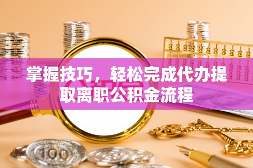 东海掌握技巧，轻松完成代办提取离职公积金流程