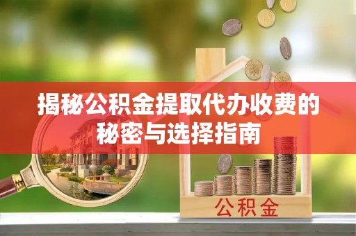 东海揭秘公积金提取代办收费的秘密与选择指南
