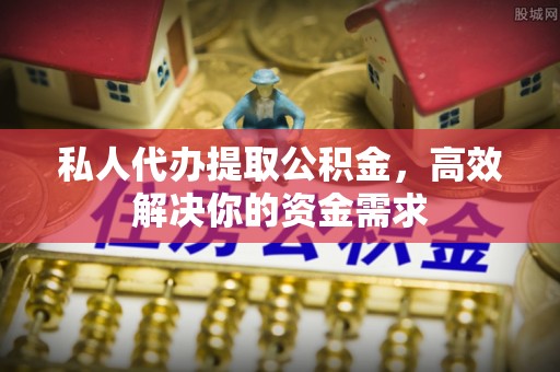 东海私人代办提取公积金，高效解决你的资金需求