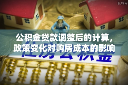东海公积金贷款调整后的计算，政策变化对购房成本的影响与应对策略