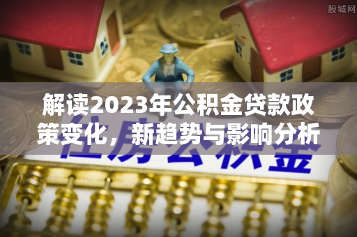 东海解读2023年公积金贷款政策变化，新趋势与影响分析