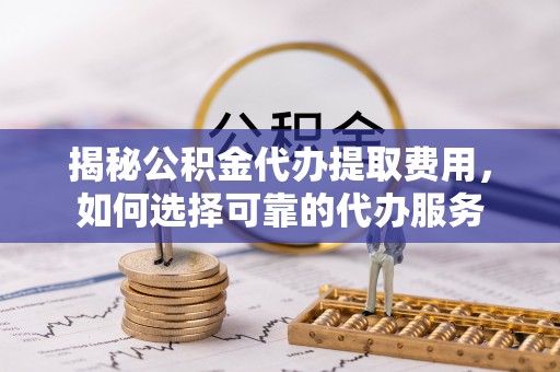 东海揭秘公积金代办提取费用，如何选择可靠的代办服务