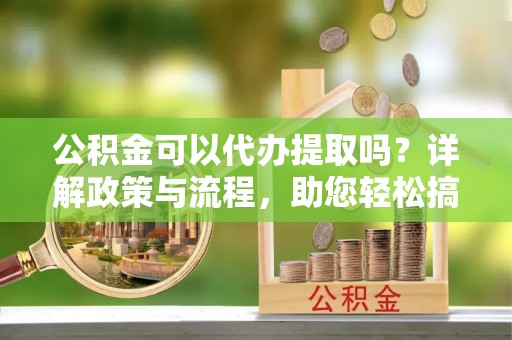 东海公积金可以代办提取吗？详解政策与流程，助您轻松搞定！