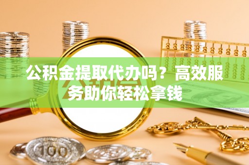 东海公积金提取代办吗？高效服务助你轻松拿钱