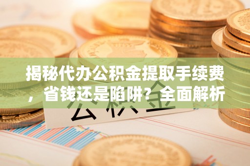 东海揭秘代办公积金提取手续费，省钱还是陷阱？全面解析与避坑指南