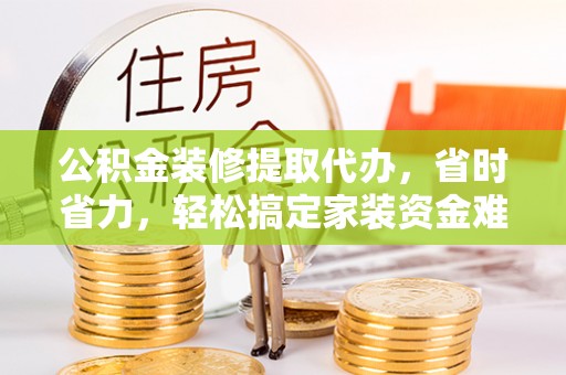 东海公积金装修提取代办，省时省力，轻松搞定家装资金难题