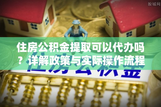 东海住房公积金提取可以代办吗？详解政策与实际操作流程