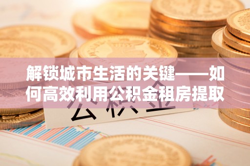 东海解锁城市生活的关键——如何高效利用公积金租房提取实现居住自由