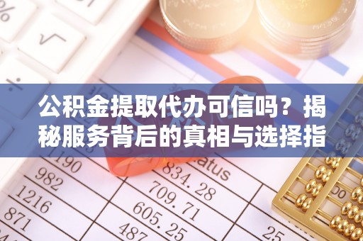 东海公积金提取代办可信吗？揭秘服务背后的真相与选择指南