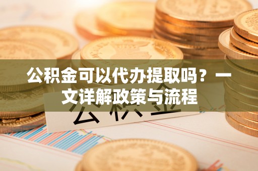 东海公积金可以代办提取吗？一文详解政策与流程