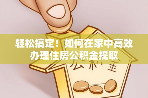 东海轻松搞定！如何在家中高效办理住房公积金提取