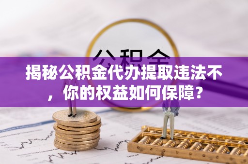 东海揭秘公积金代办提取违法不，你的权益如何保障？
